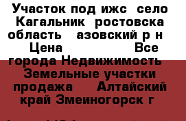 Участок под ижс, село Кагальник, ростовска область , азовский р-н,  › Цена ­ 1 000 000 - Все города Недвижимость » Земельные участки продажа   . Алтайский край,Змеиногорск г.